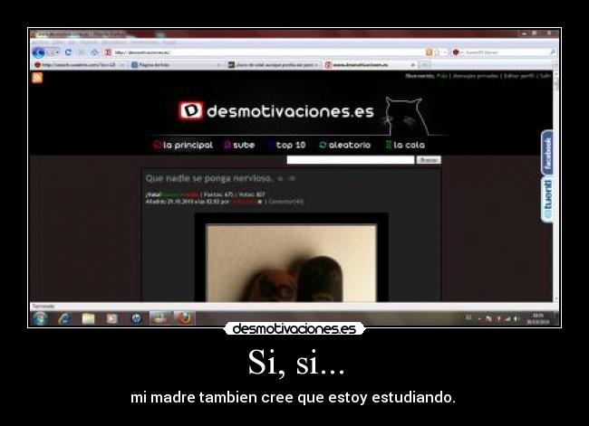 Si, si... - mi madre tambien cree que estoy estudiando.