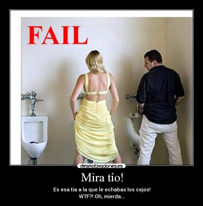 Mira tío! - Es esa tía a la que le echabas los cejos!
WTF?! Oh, mierda...