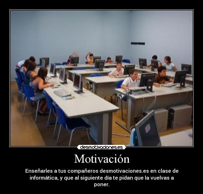 Motivación - Enseñarles a tus compañeros desmotivaciones.es en clase de
informática, y que al siguiente día te pidan que la vuelvas a
poner.