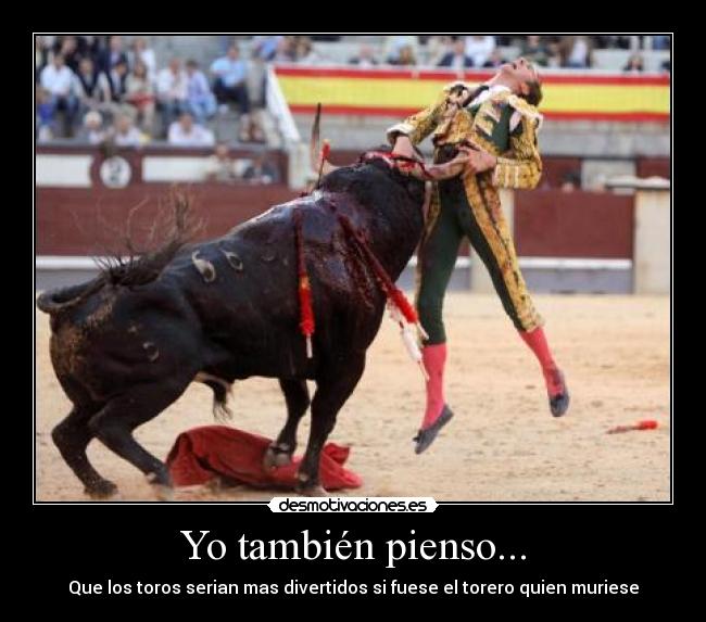 Yo también pienso... - Que los toros serian mas divertidos si fuese el torero quien muriese