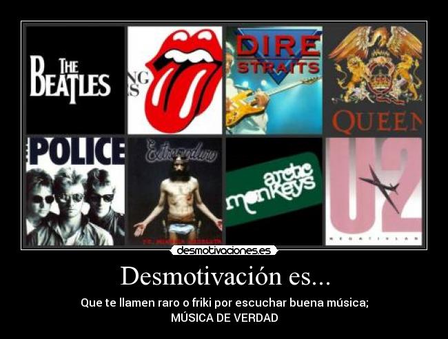 Desmotivación es... - Que te llamen raro o friki por escuchar buena música;
MÚSICA DE VERDAD