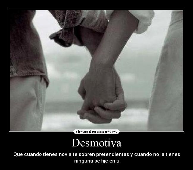 Desmotiva - Que cuando tienes novia te sobren pretendientas y cuando no la tienes
ninguna se fije en ti