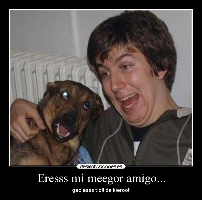 Eresss mi meegor amigo... - gaciasss tio!! de kieroo!!