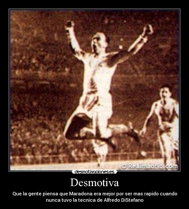 Desmotiva - Que la gente piensa que Maradona era mejor por ser mas rapido cuando
nunca tuvo la tecnica de Alfredo DiStefano