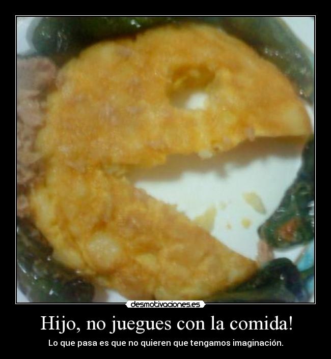 Hijo, no juegues con la comida! - Lo que pasa es que no quieren que tengamos imaginación.