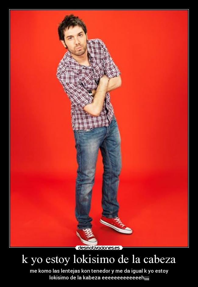 k yo estoy lokisimo de la cabeza -