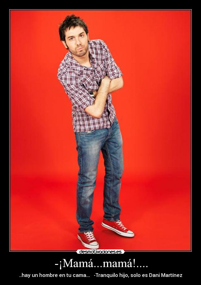-¡Mamá...mamá!.... - ..hay un hombre en tu cama... -Tranquilo hijo, solo es Dani Martínez