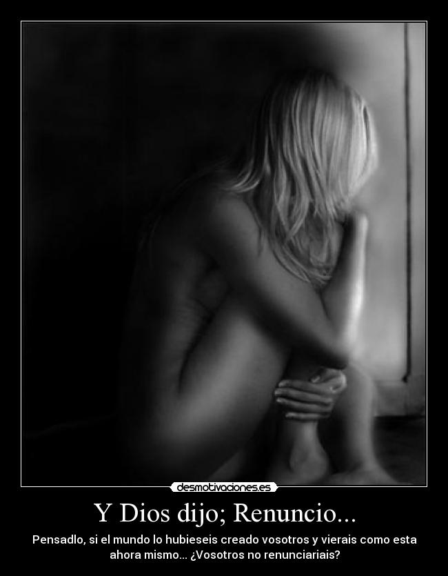 Y Dios dijo; Renuncio... - Pensadlo, si el mundo lo hubieseis creado vosotros y vierais como esta
ahora mismo... ¿Vosotros no renunciariais?