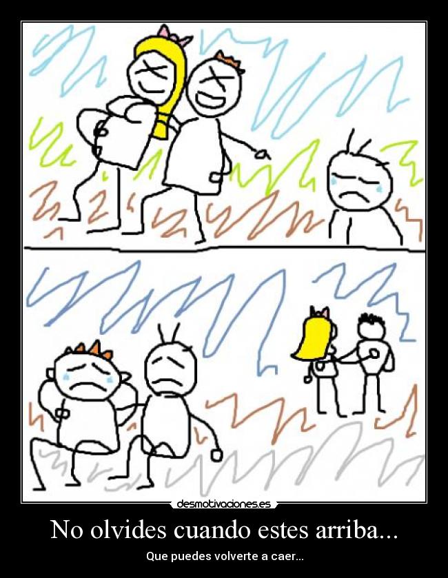 No olvides cuando estes arriba... - Que puedes volverte a caer...