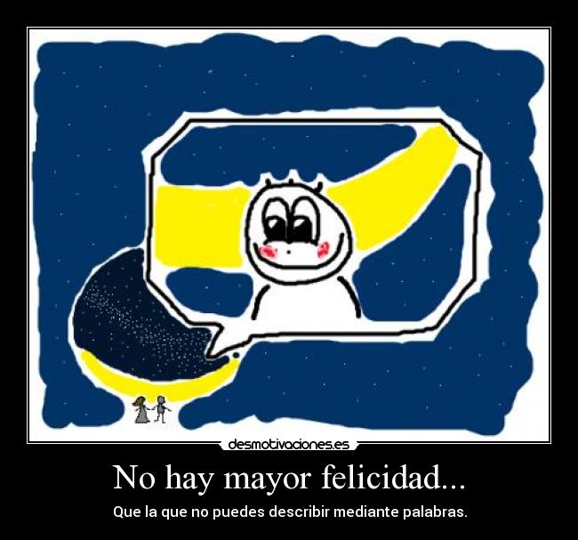 No hay mayor felicidad... - Que la que no puedes describir mediante palabras.