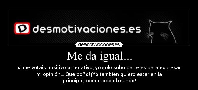 Me da igual... - si me votais positivo o negativo, yo solo subo carteles para expresar
mi opinión...¡Que coño! ¡Yo también quiero estar en la
principal, cómo todo el mundo!
