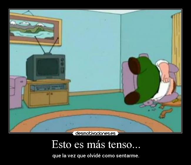 Esto es más tenso... - que la vez que olvidé como sentarme.
