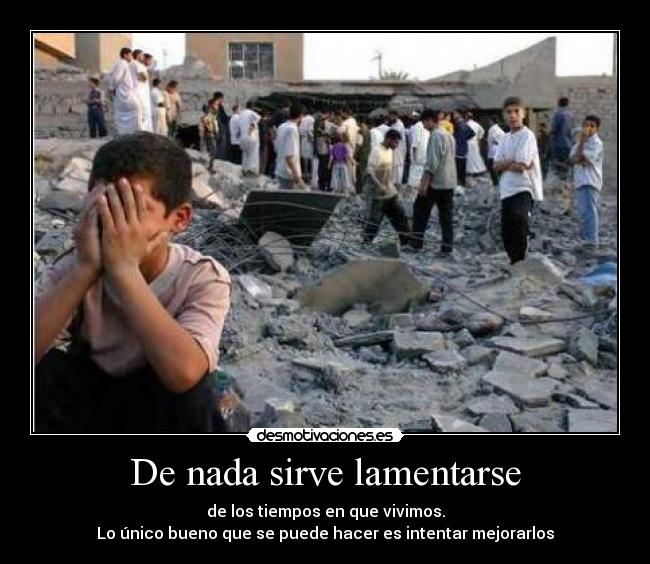 De nada sirve lamentarse - de los tiempos en que vivimos.
Lo único bueno que se puede hacer es intentar mejorarlos