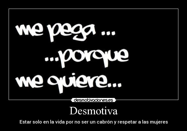 Desmotiva - Estar solo en la vida por no ser un cabrón y respetar a las mujeres