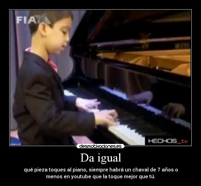 Da igual - qué pieza toques al piano, siempre habrá un chaval de 7 años o
menos en youtube que la toque mejor que tú.