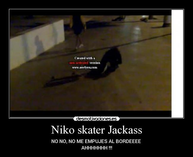 Niko skater Jackass - NO NO, NO ME EMPUJES AL BORDEEEE
AHHHHHHH !!!