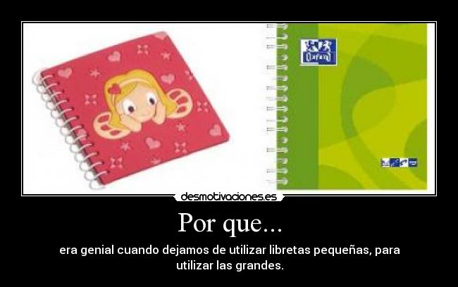 Por que... - era genial cuando dejamos de utilizar libretas pequeñas, para utilizar las grandes.