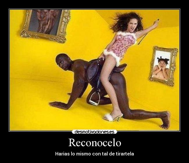 Reconocelo - Harias lo mismo con tal de tirartela