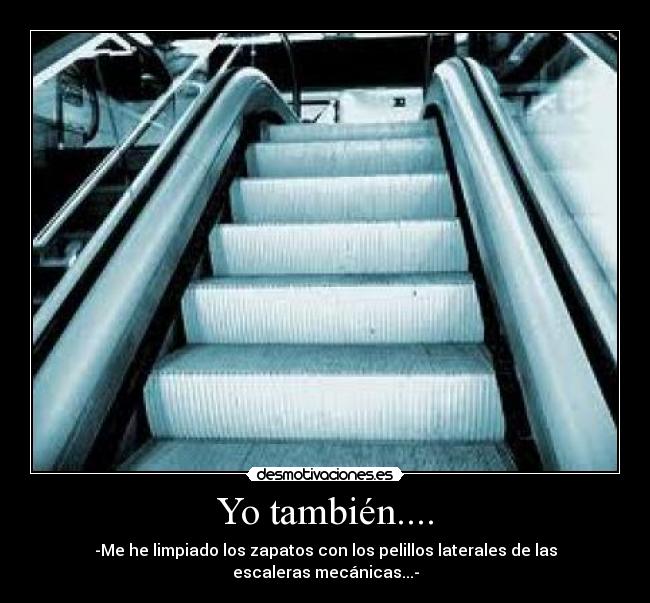 Yo también.... - -Me he limpiado los zapatos con los pelillos laterales de las escaleras mecánicas...-