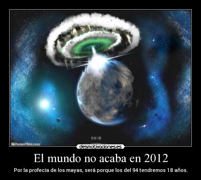 El mundo no acaba en 2012 - Por la profecía de los mayas, será porque los del 94 tendremos 18 años.