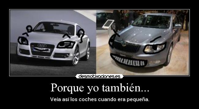 Porque yo también... - Veía así los coches cuando era pequeña.