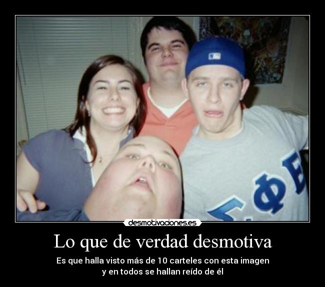 Lo que de verdad desmotiva - Es que halla visto más de 10 carteles con esta imagen
y en todos se hallan reído de él