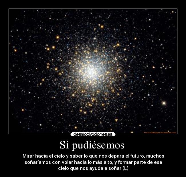 Si pudiésemos  - Mirar hacia el cielo y saber lo que nos depara el futuro, muchos
soñaríamos con volar hacia lo más alto, y formar parte de ese
cielo que nos ayuda a soñar (L)