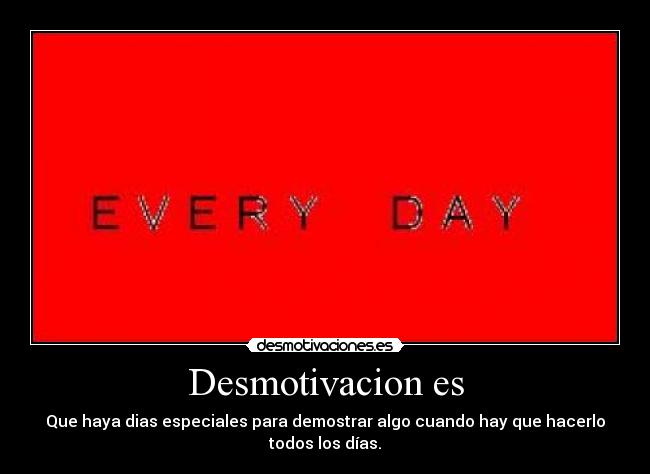 Desmotivacion es - Que haya dias especiales para demostrar algo cuando hay que hacerlo todos los días.