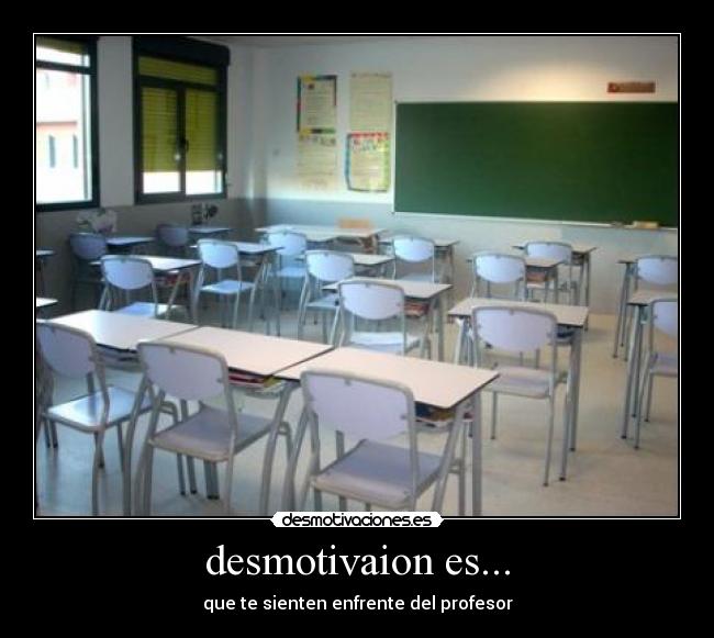 desmotivaion es... - que te sienten enfrente del profesor