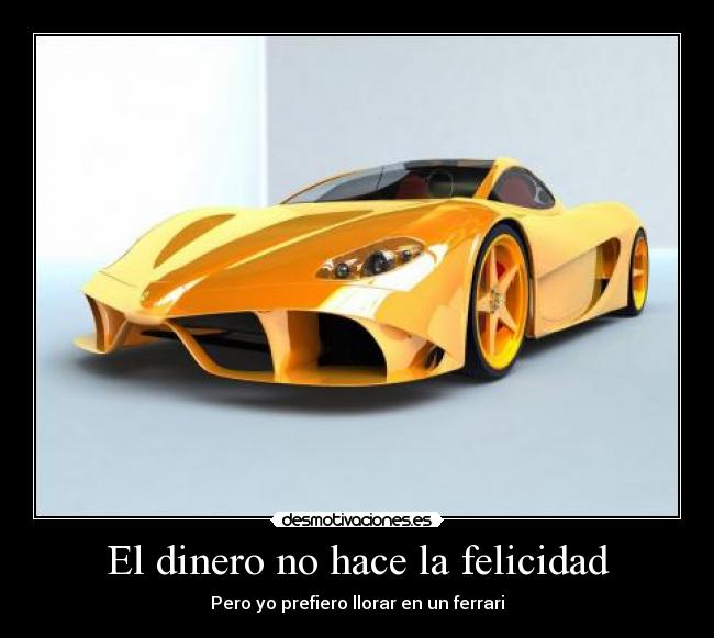 El dinero no hace la felicidad - Pero yo prefiero llorar en un ferrari