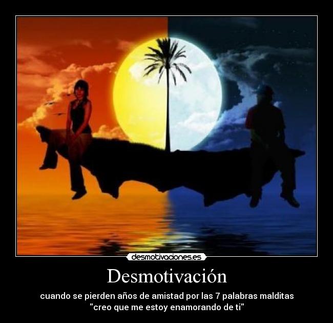 Desmotivación - cuando se pierden años de amistad por las 7 palabras malditas
creo que me estoy enamorando de ti