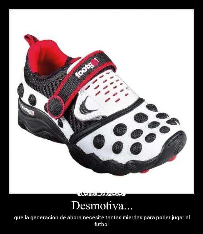 Desmotiva... - que la generacion de ahora necesite tantas mierdas para poder jugar al futbol
