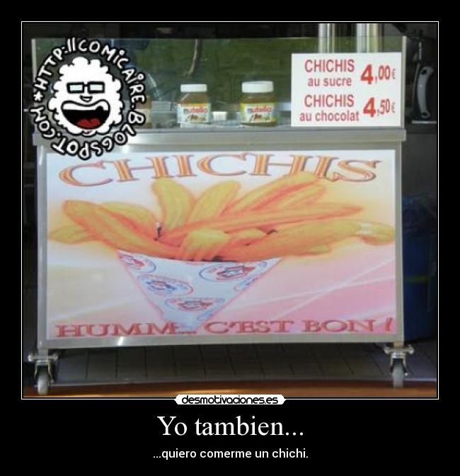 Yo tambien... - ...quiero comerme un chichi.