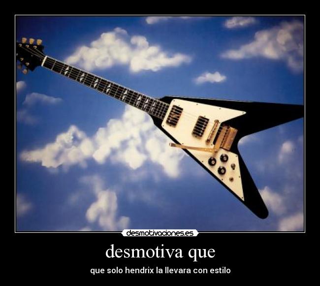 desmotiva que - que solo hendrix la llevara con estilo