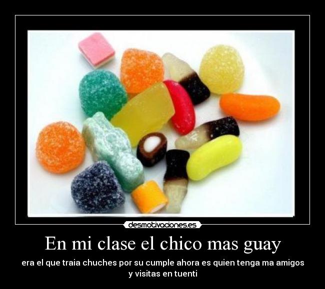 En mi clase el chico mas guay - era el que traia chuches por su cumple ahora es quien tenga ma amigos
y visitas en tuenti