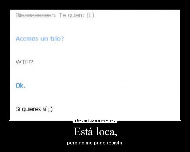 Está loca, - pero no me pude resistir.