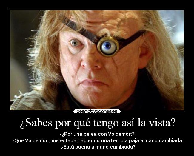 ¿Sabes por qué tengo así la vista? - -¿Por una pelea con Voldemort?
-Que Voldemort, me estaba haciendo una terribla paja a mano cambiada
-¿Está buena a mano cambiada?