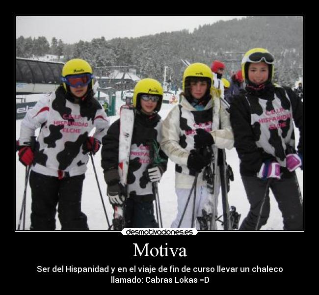 Motiva - Ser del Hispanidad y en el viaje de fin de curso llevar un chaleco
llamado: Cabras Lokas =D