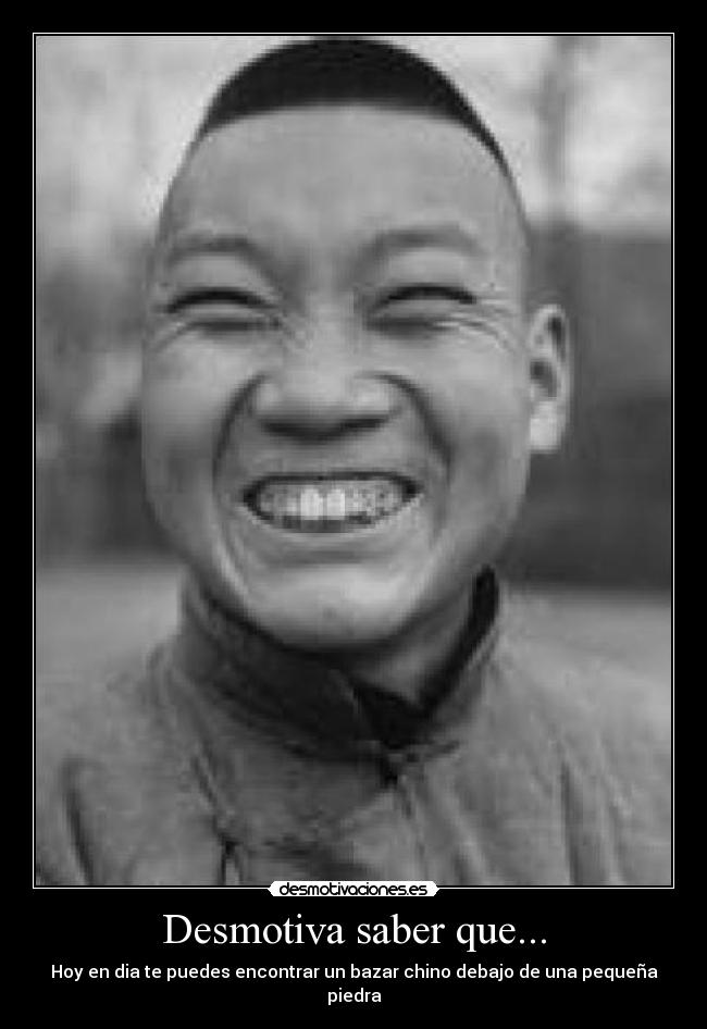 Desmotiva saber que... - Hoy en dia te puedes encontrar un bazar chino debajo de una pequeña piedra