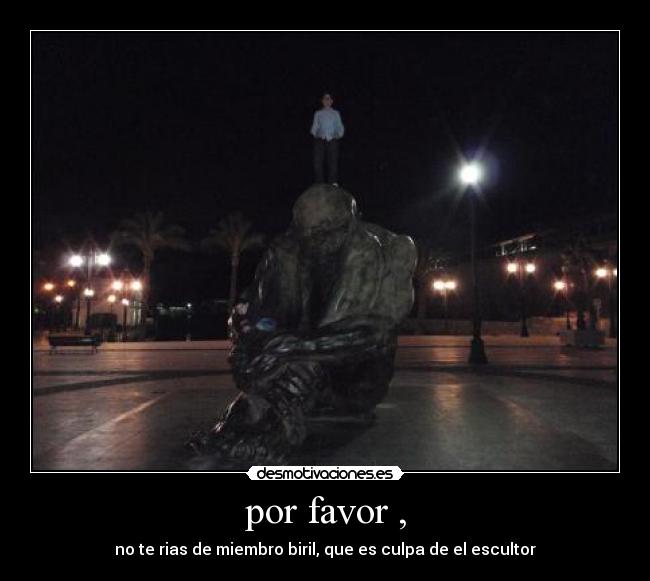 por favor , - no te rias de miembro biril, que es culpa de el escultor