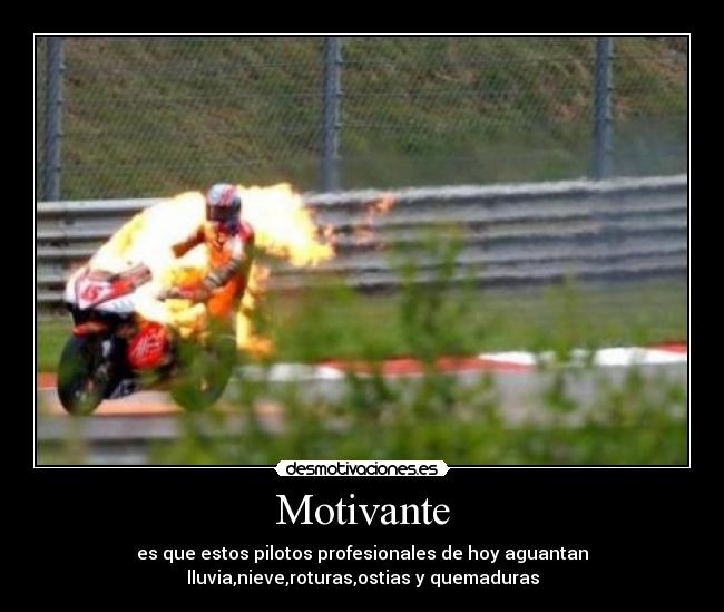 Motivante - es que estos pilotos profesionales de hoy aguantan
lluvia,nieve,roturas,ostias y quemaduras
