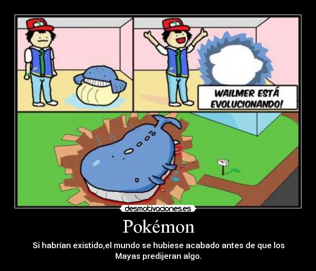 Pokémon - Si habrían existido,el mundo se hubiese acabado antes de que los
Mayas predijeran algo.