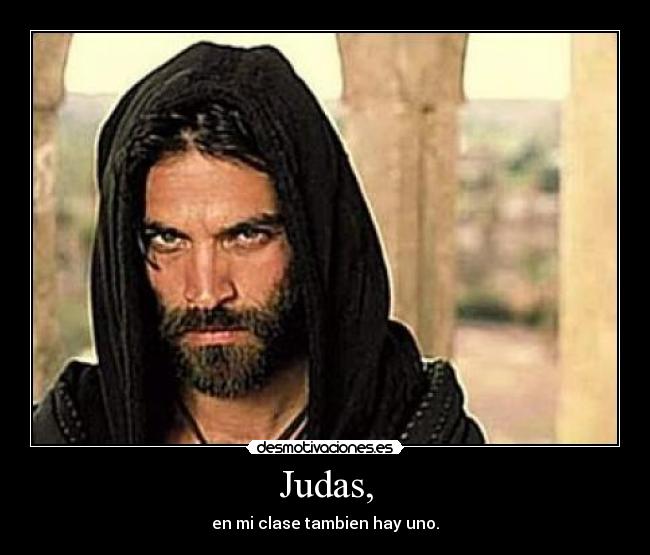 Judas, - en mi clase tambien hay uno.
