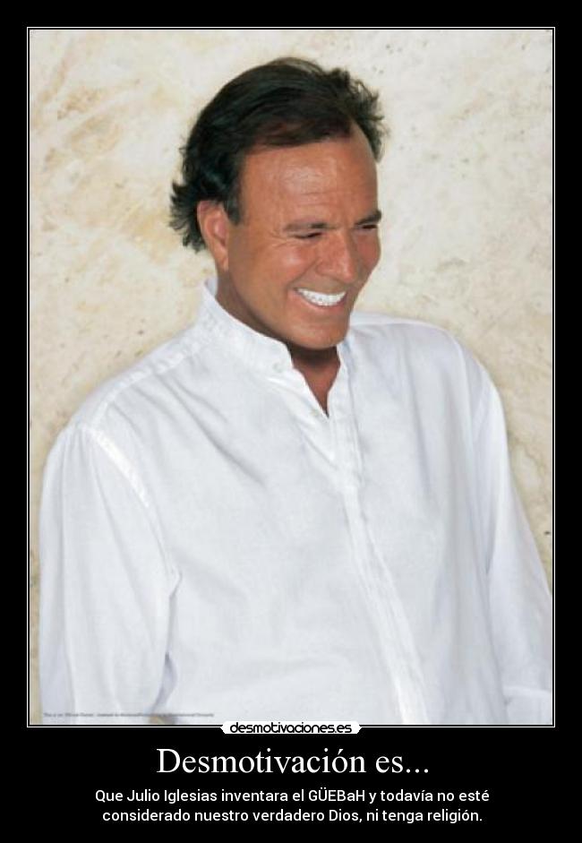 Desmotivación es... - Que Julio Iglesias inventara el GÜEBaH y todavía no esté
considerado nuestro verdadero Dios, ni tenga religión.
