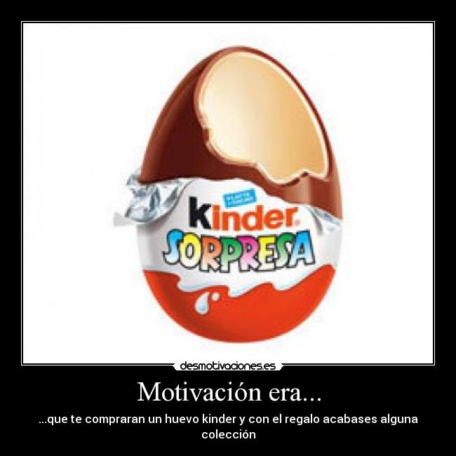 Motivación era... - ...que te compraran un huevo kinder y con el regalo acabases alguna colección