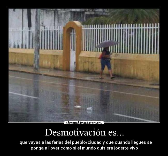 Desmotivación es... - ...que vayas a las ferias del pueblo/ciudad y que cuando llegues se
ponga a llover como si el mundo quisiera joderte vivo