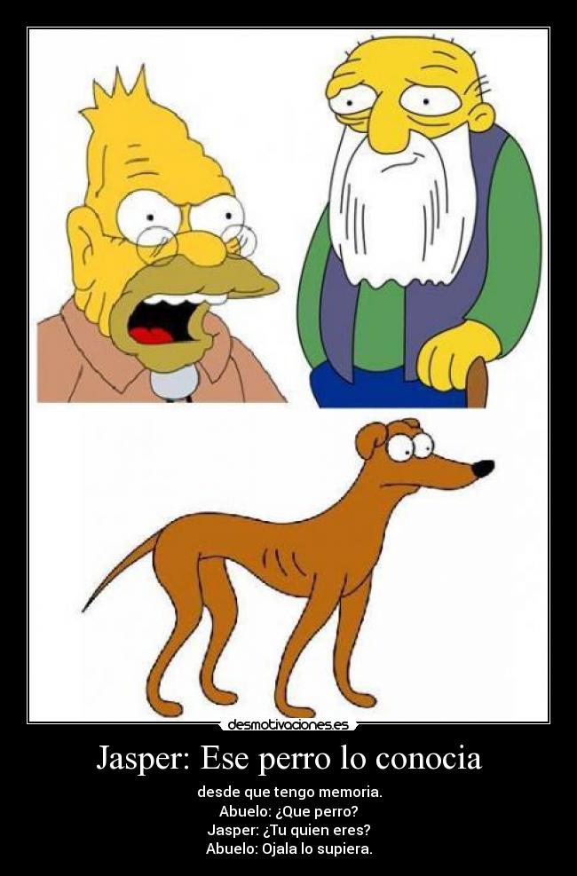 Jasper: Ese perro lo conocia - desde que tengo memoria.
Abuelo: ¿Que perro?
Jasper: ¿Tu quien eres?
Abuelo: Ojala lo supiera.