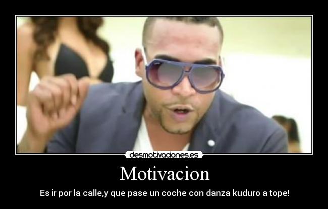 Motivacion - Es ir por la calle,y que pase un coche con danza kuduro a tope!