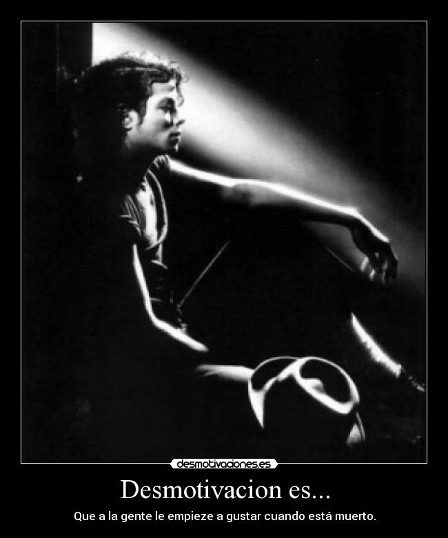 Desmotivacion es... - Que a la gente le empieze a gustar cuando está muerto.