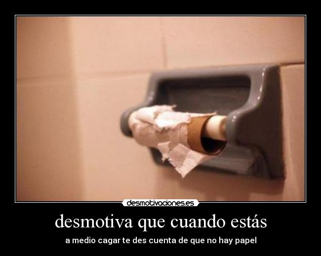 desmotiva que cuando estás - a medio cagar te des cuenta de que no hay papel